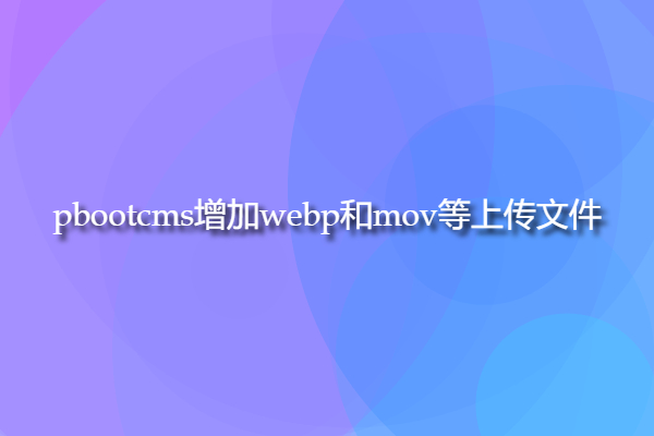 pbootcms增加webp和mov等上传文件类型的方法