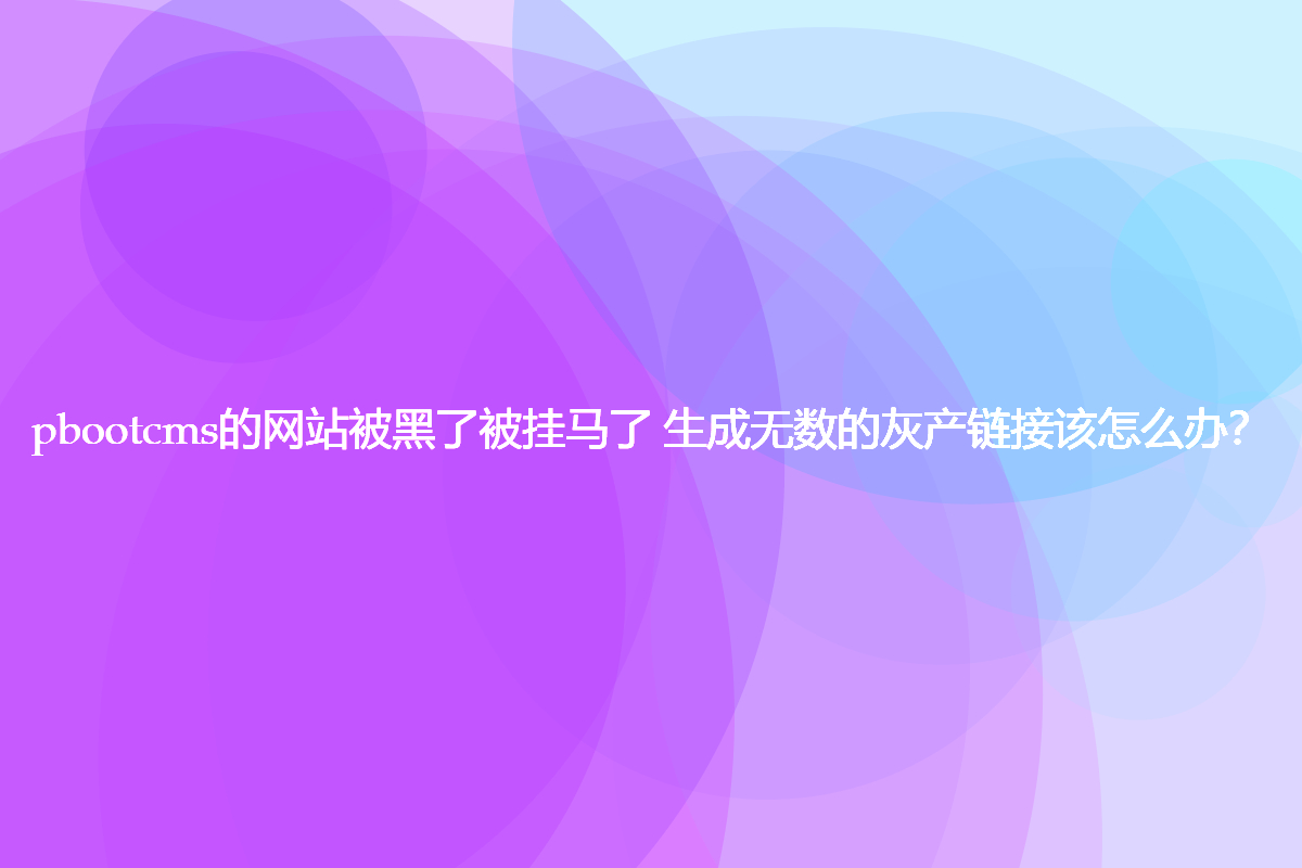 pbootcms的网站被黑了被挂马了 生成无数的灰产链接该怎么办？