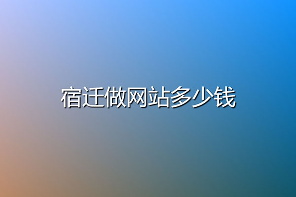 宿迁做网站多少钱？宿迁网站建设需要多少费用？