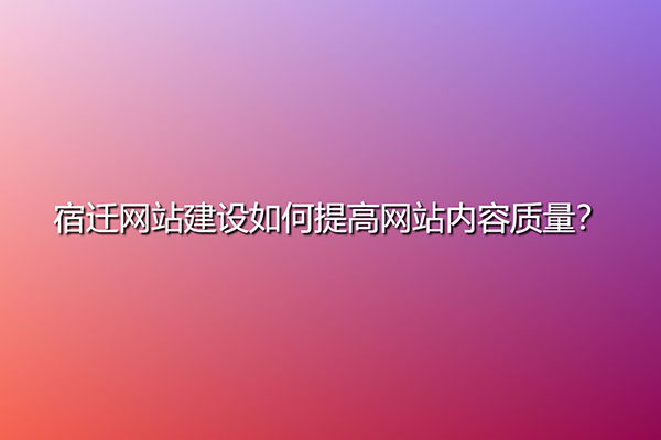 宿迁网站建设如何提高网站内容质量？