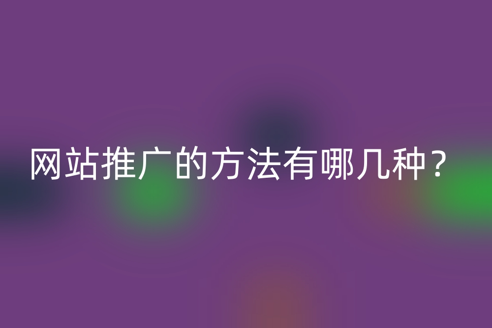 网站推广的方法有哪几种？网站推广引流最快方法