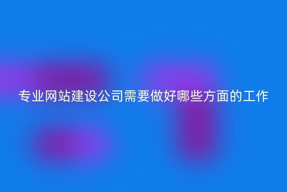 专业网站建设公司需要做好哪些方面的工作